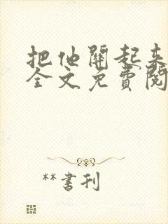 把他关起来小说全文免费阅读