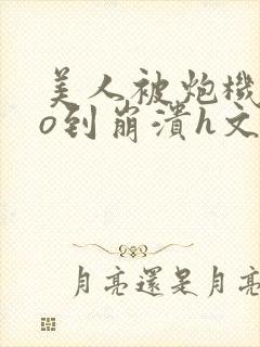 美人被炮机cao到崩溃h文