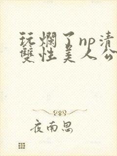 玩烂了np清冷双性美人公用