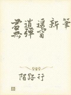 君逍遥新笔趣阁无弹窗