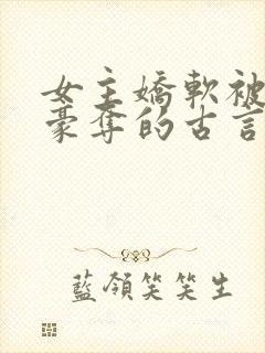 女主娇软被强取豪夺的古言