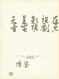 天美影视在线观看电视剧免费播放