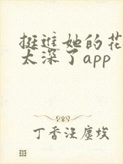 挺进她的花苞啊太深了app