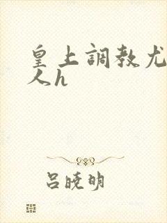 皇上调教尤物美人h