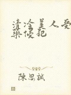 清冷美人受被下药侵犯