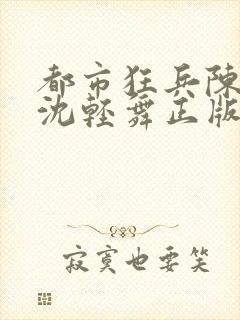 都市狂兵陈六何沈轻舞正版笔趣阁
