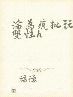 沦为疯批玩物的双性h