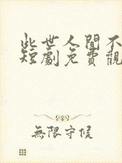 此世人间不相逢短剧免费观看全集