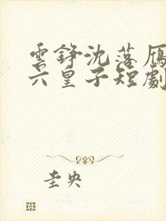 云铮沈落雁无敌六皇子短剧