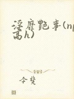 淫靡艳事(np高h)