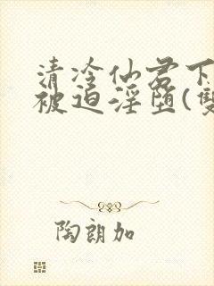 清冷仙君下山后被迫淫堕(双性大奶np)