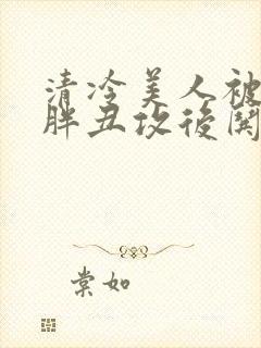 清冷美人被献给胖丑攻后哄的小说