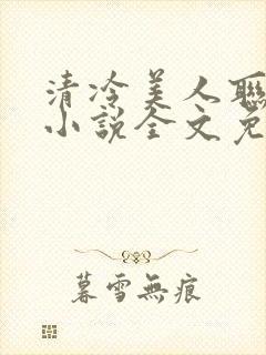 清冷美人联姻后小说全文免费阅读
