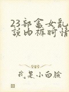 23部禽女乱小说内裤畸情视频