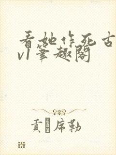 看她作死古言1v1笔趣阁