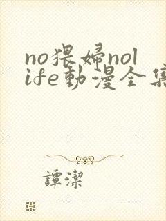 no猥妇nolife动漫全集免费观看