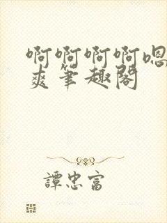 啊啊啊啊嗯唔好爽笔趣阁