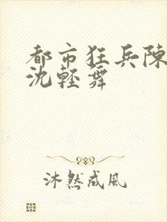 都市狂兵陈六何沈轻舞