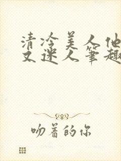 清冷美人他脆弱又迷人笔趣阁番外