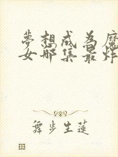 梦想成为魔法少女哪集最炸裂