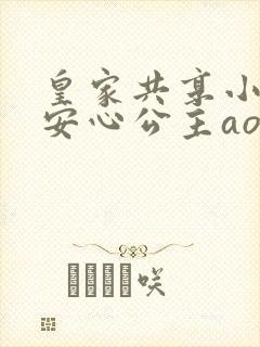 皇家共享小公主安心公主aor免费阅读