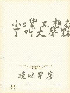 小s货又想挨c了叫大声点封面