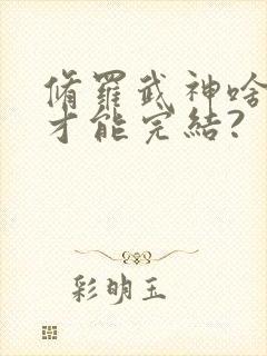 修罗武神啥时候才能完结?