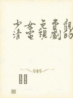 少女免费观看高清电视剧的软件有哪些