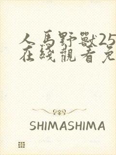 人马野兽25集在线观看免费中文