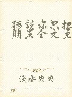 听说你只把我当朋友全文免费阅读封面