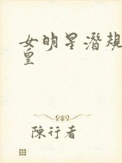 女明星潜规则之皇