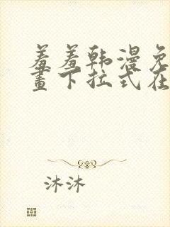 羞羞韩漫免费漫画下拉式在线完整