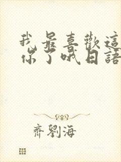 我最喜欢这样的你了哦日语