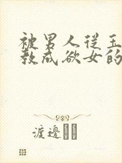 被男人从玉女调教成欲女的后果