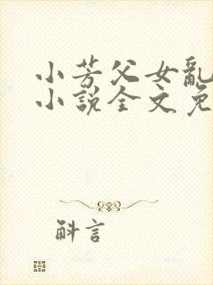 小芳父女乱系列小说全文免费阅读