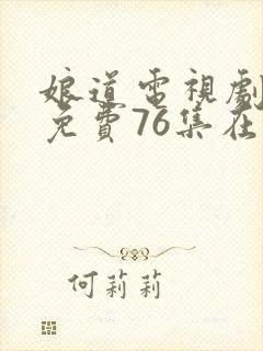 娘道电视剧全集免费76集在线观看