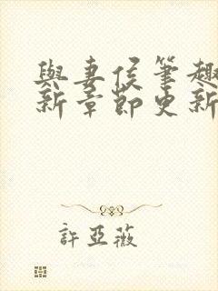 与妻侯笔趣阁最新章节更新内容