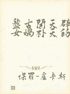 盘古开天辟地和女娲补天的神话故事