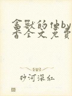 禽兽的他by书香全文免费阅读笔趣阁在