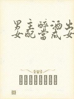 男主醉酒出轨把女配当成女主小说