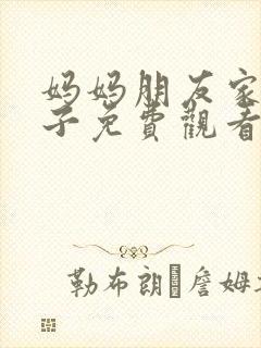 妈妈朋友家的儿子免费观看电视剧