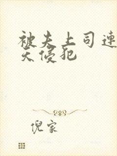 被夫上司连续七天侵犯