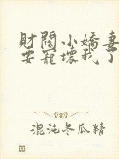 财阀小娇妻叔你要宠坏我了全文下载