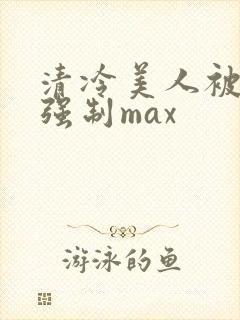 清冷美人被爆操强制max