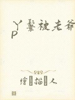 丫鬟被老爷玩NP