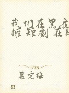 我们在黑夜中相拥 短剧 在线看