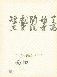 短剧开始了全集免费观看高清