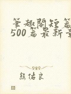 笔趣阁短篇合集500篇最新章节免费阅读