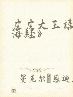 皮皮大王讲《山海经》