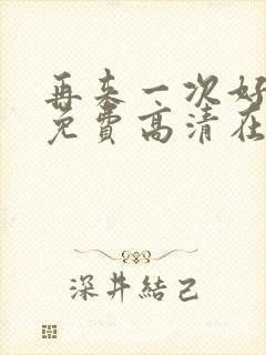 再来一次好不好免费高清在线观看全集